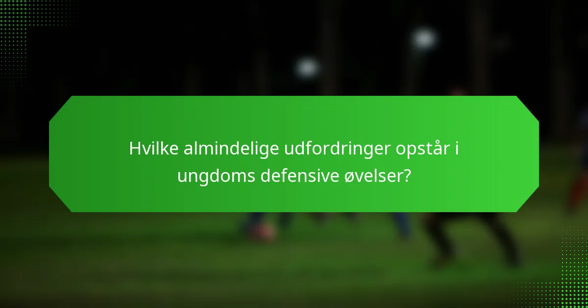 Hvilke almindelige udfordringer opstår i ungdoms defensive øvelser?