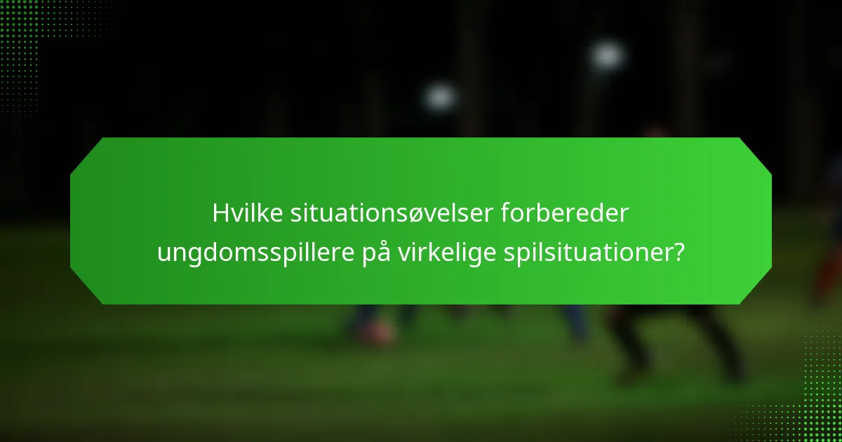 Hvilke situationsøvelser forbereder ungdomsspillere på virkelige spilsituationer?