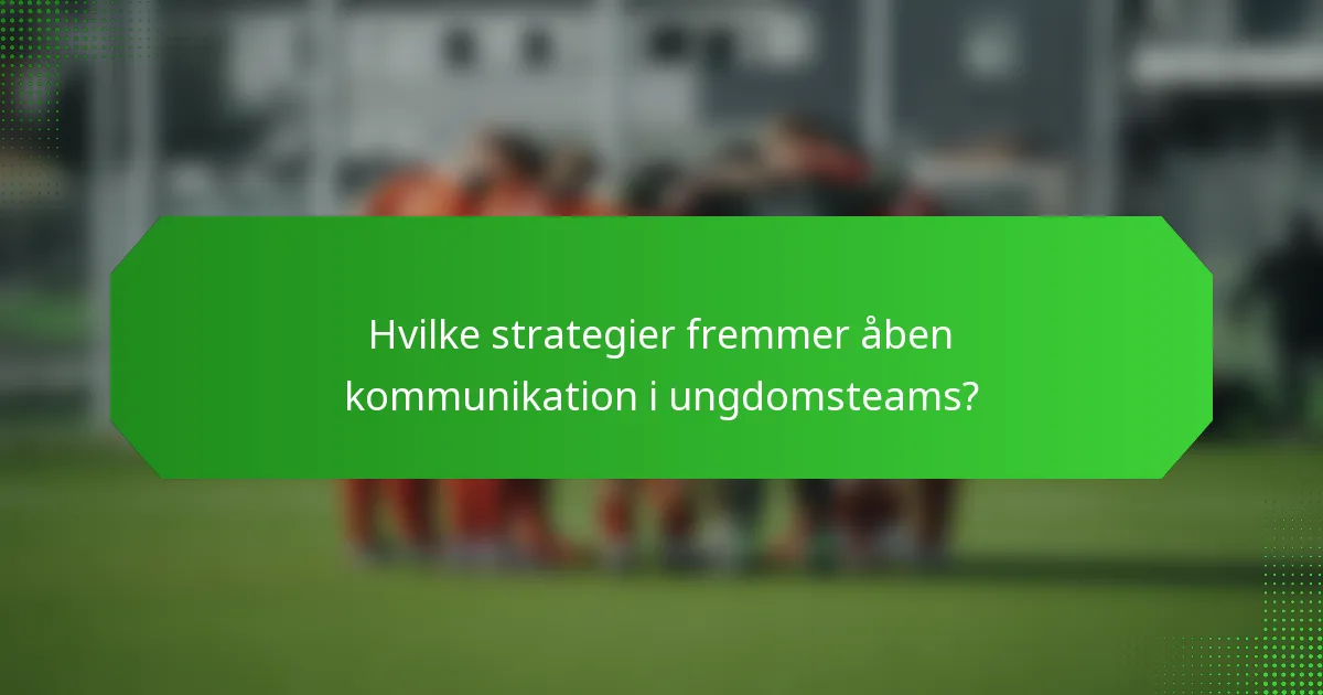 Hvilke strategier fremmer åben kommunikation i ungdomsteams?