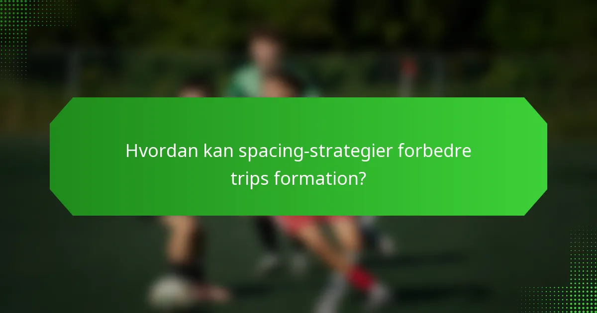 Hvordan kan spacing-strategier forbedre trips formation?